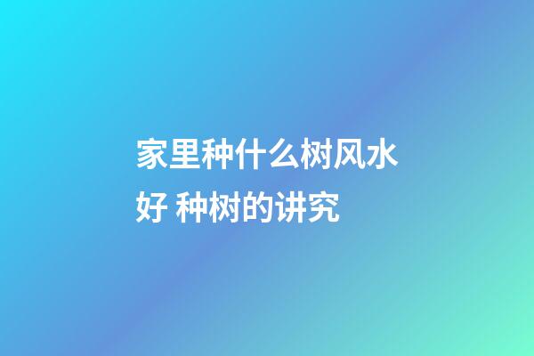 家里种什么树风水好 种树的讲究